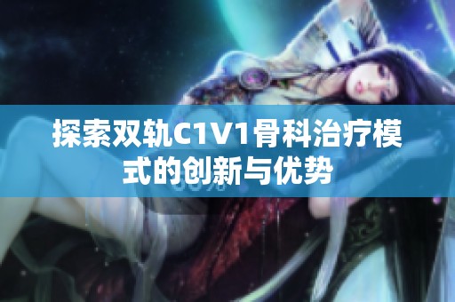 探索双轨C1V1骨科治疗模式的创新与优势