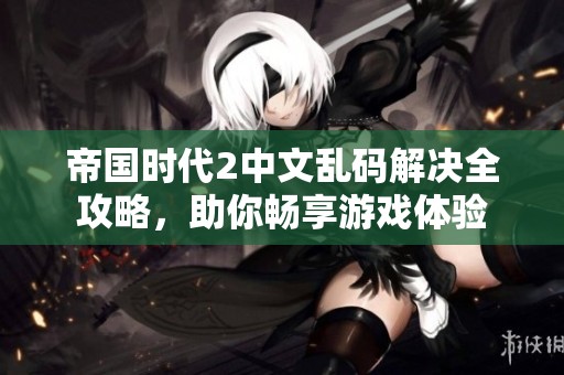 帝国时代2中文乱码解决全攻略，助你畅享游戏体验