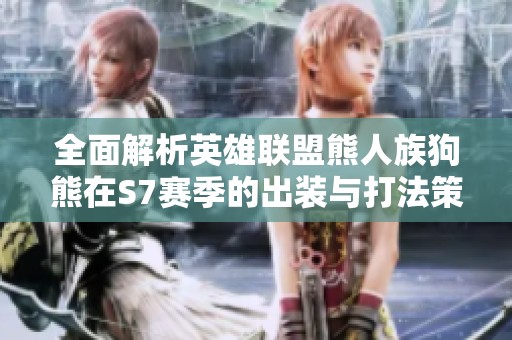 全面解析英雄联盟熊人族狗熊在S7赛季的出装与打法策略