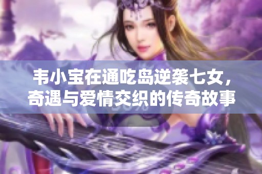 韦小宝在通吃岛逆袭七女，奇遇与爱情交织的传奇故事