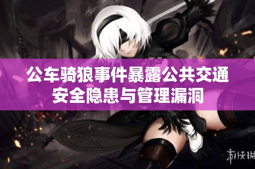 公车骑狼事件暴露公共交通安全隐患与管理漏洞