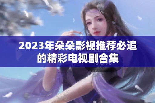 2023年朵朵影视推荐必追的精彩电视剧合集