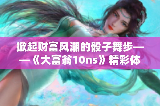 掀起财富风潮的骰子舞步——《大富翁10ns》精彩体验指南