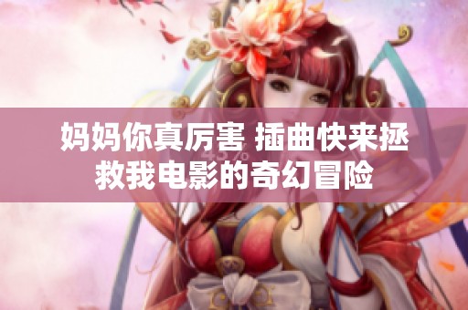妈妈你真厉害 插曲快来拯救我电影的奇幻冒险