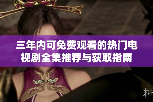 三年内可免费观看的热门电视剧全集推荐与获取指南