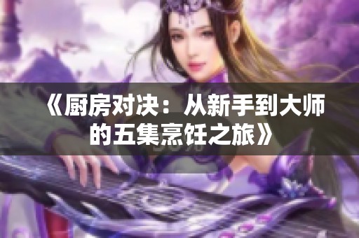 《厨房对决：从新手到大师的五集烹饪之旅》