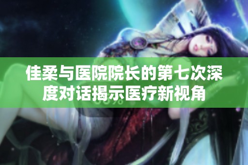 佳柔与医院院长的第七次深度对话揭示医疗新视角