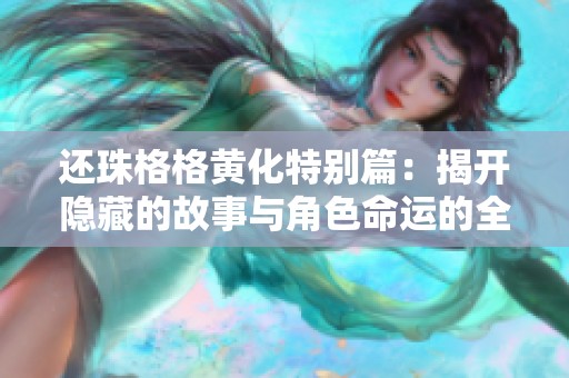 还珠格格黄化特别篇：揭开隐藏的故事与角色命运的全新篇章
