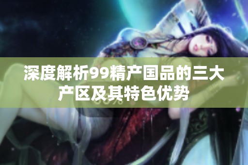 深度解析99精产国品的三大产区及其特色优势