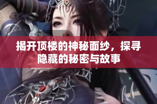 揭开顶楼的神秘面纱，探寻隐藏的秘密与故事