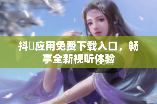 抖抈应用免费下载入口，畅享全新视听体验