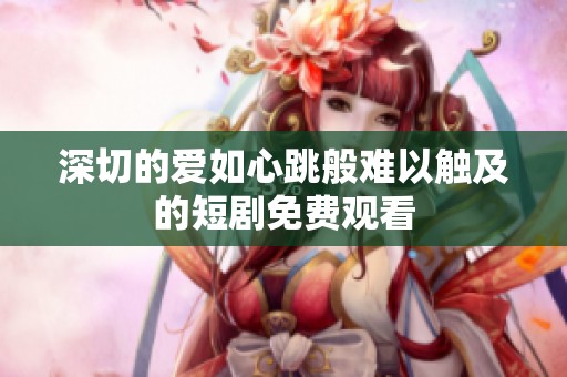 深切的爱如心跳般难以触及的短剧免费观看