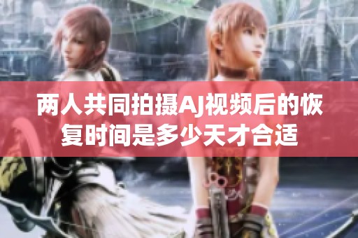 两人共同拍摄AJ视频后的恢复时间是多少天才合适