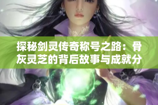 探秘剑灵传奇称号之路：骨灰灵芝的背后故事与成就分享