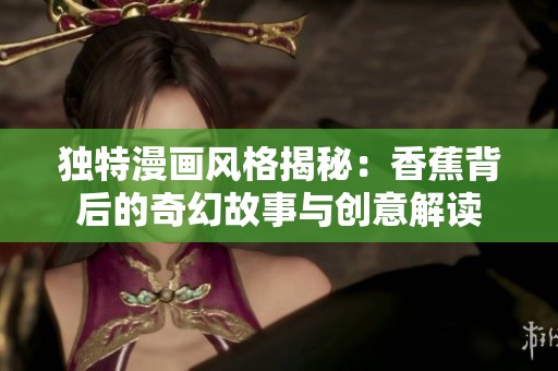 独特漫画风格揭秘：香蕉背后的奇幻故事与创意解读