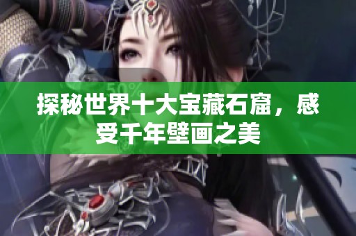 探秘世界十大宝藏石窟，感受千年壁画之美
