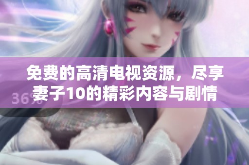 免费的高清电视资源，尽享妻子10的精彩内容与剧情