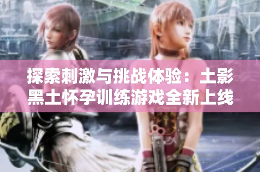 探索刺激与挑战体验：土影黑土怀孕训练游戏全新上线