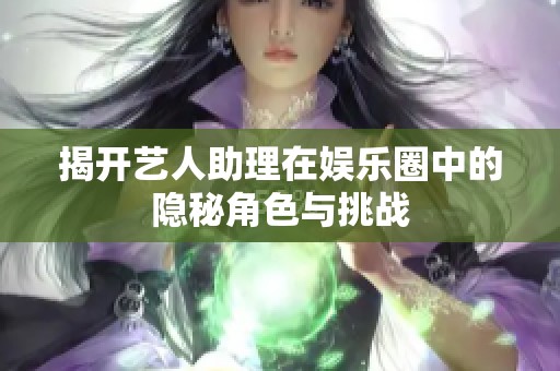 揭开艺人助理在娱乐圈中的隐秘角色与挑战