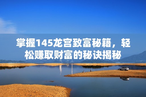 掌握145龙宫致富秘籍，轻松赚取财富的秘诀揭秘