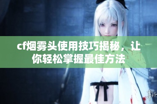 cf烟雾头使用技巧揭秘，让你轻松掌握最佳方法