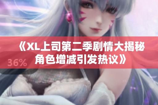 《XL上司第二季剧情大揭秘 角色增减引发热议》