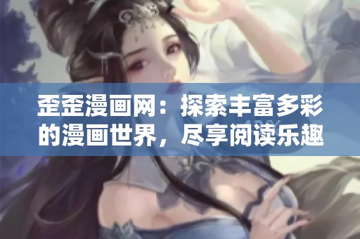 歪歪漫画网：探索丰富多彩的漫画世界，尽享阅读乐趣