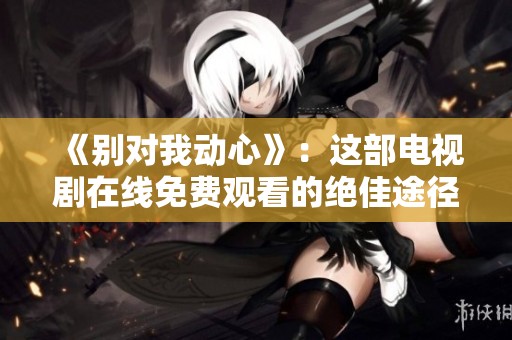 《别对我动心》：这部电视剧在线免费观看的绝佳途径分享