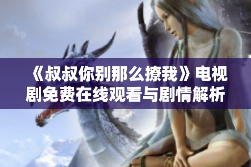 《叔叔你别那么撩我》电视剧免费在线观看与剧情解析