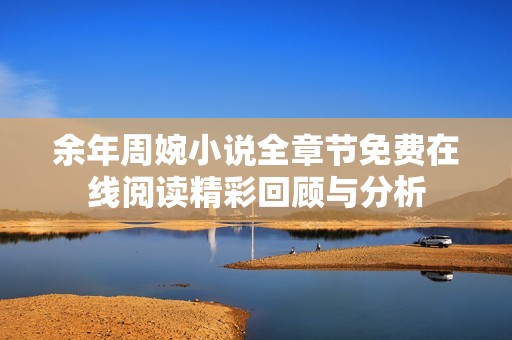 余年周婉小说全章节免费在线阅读精彩回顾与分析