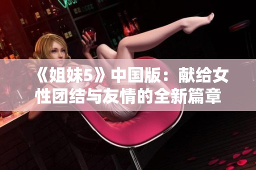 《姐妹5》中国版：献给女性团结与友情的全新篇章