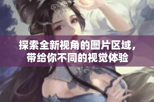 探索全新视角的图片区域，带给你不同的视觉体验