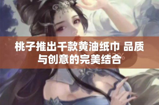 桃子推出千款黄油纸巾 品质与创意的完美结合