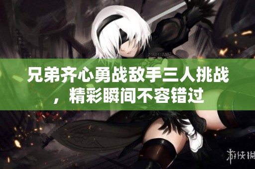 兄弟齐心勇战敌手三人挑战，精彩瞬间不容错过