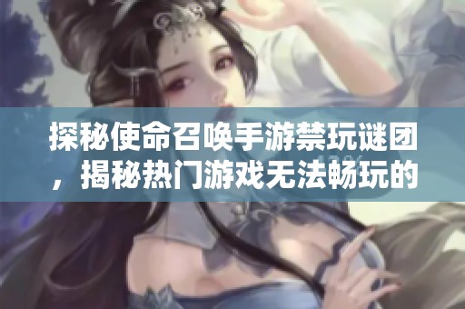 探秘使命召唤手游禁玩谜团，揭秘热门游戏无法畅玩的真实原因
