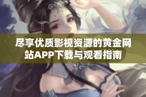 尽享优质影视资源的黄金网站APP下载与观看指南