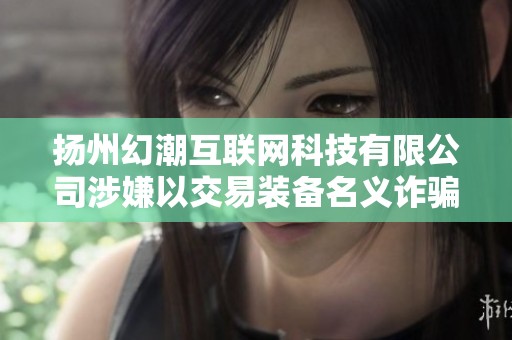 扬州幻潮互联网科技有限公司涉嫌以交易装备名义诈骗巨额资金
