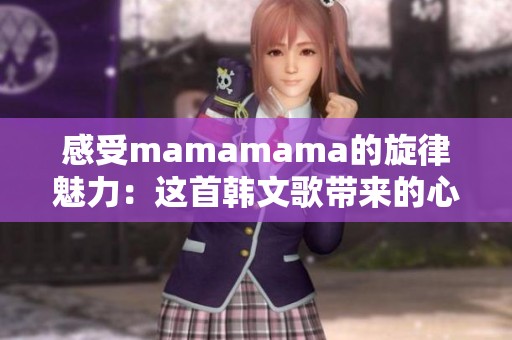 感受mamamama的旋律魅力：这首韩文歌带来的心灵震撼