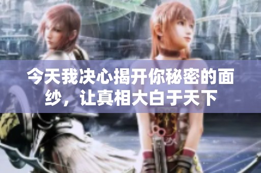 今天我决心揭开你秘密的面纱，让真相大白于天下