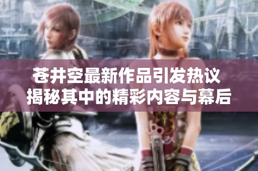 苍井空最新作品引发热议 揭秘其中的精彩内容与幕后故事