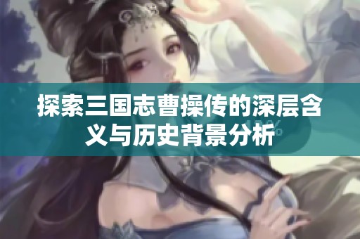 探索三国志曹操传的深层含义与历史背景分析