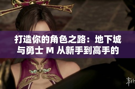 打造你的角色之路：地下城与勇士 M 从新手到高手的全面指南