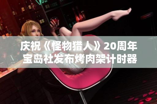 庆祝《怪物猎人》20周年 宝岛社发布烤肉架计时器和忠诚保重系列