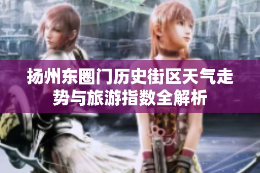 扬州东圈门历史街区天气走势与旅游指数全解析