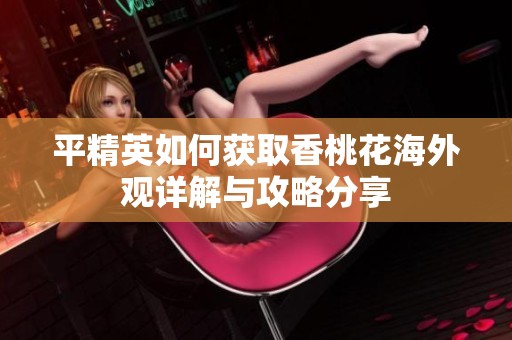 平精英如何获取香桃花海外观详解与攻略分享