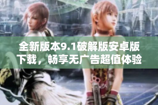 全新版本9.1破解版安卓版下载，畅享无广告超值体验！