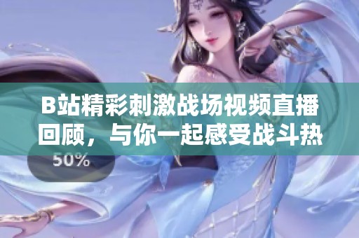 B站精彩刺激战场视频直播回顾，与你一起感受战斗热情