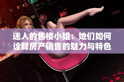 迷人的售楼小姐：她们如何诠释房产销售的魅力与特色