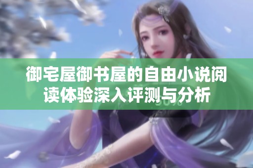 御宅屋御书屋的自由小说阅读体验深入评测与分析