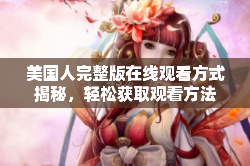 美国人完整版在线观看方式揭秘，轻松获取观看方法